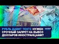 Рубль давит тенге: нужен срочный запрет на вывоз долларов иностранцами?