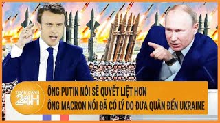 Điểm nóng quốc tế 4\/5: Ông Putin nói sẽ quyết liệt hơn, ông Macron nói có lý do đưa quân đến Ukraine