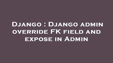 Django : Django admin override FK field and expose in Admin