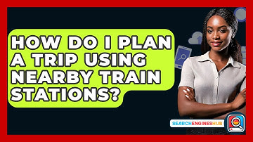 How Do I Plan A Trip Using Nearby Train Stations? - SearchEnginesHub.com