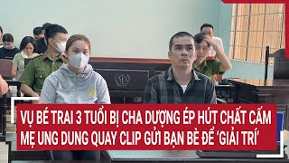 Vụ bé trai 3 tuổi bị cha dượng ép hút chất cấm: Mẹ ung dung quay clip gửi bạn bè để ‘giải trí’