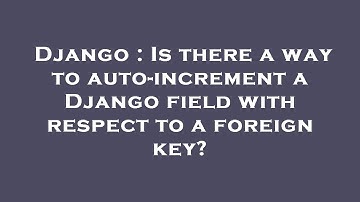 Django : Is there a way to auto-increment a Django field with respect to a foreign key?