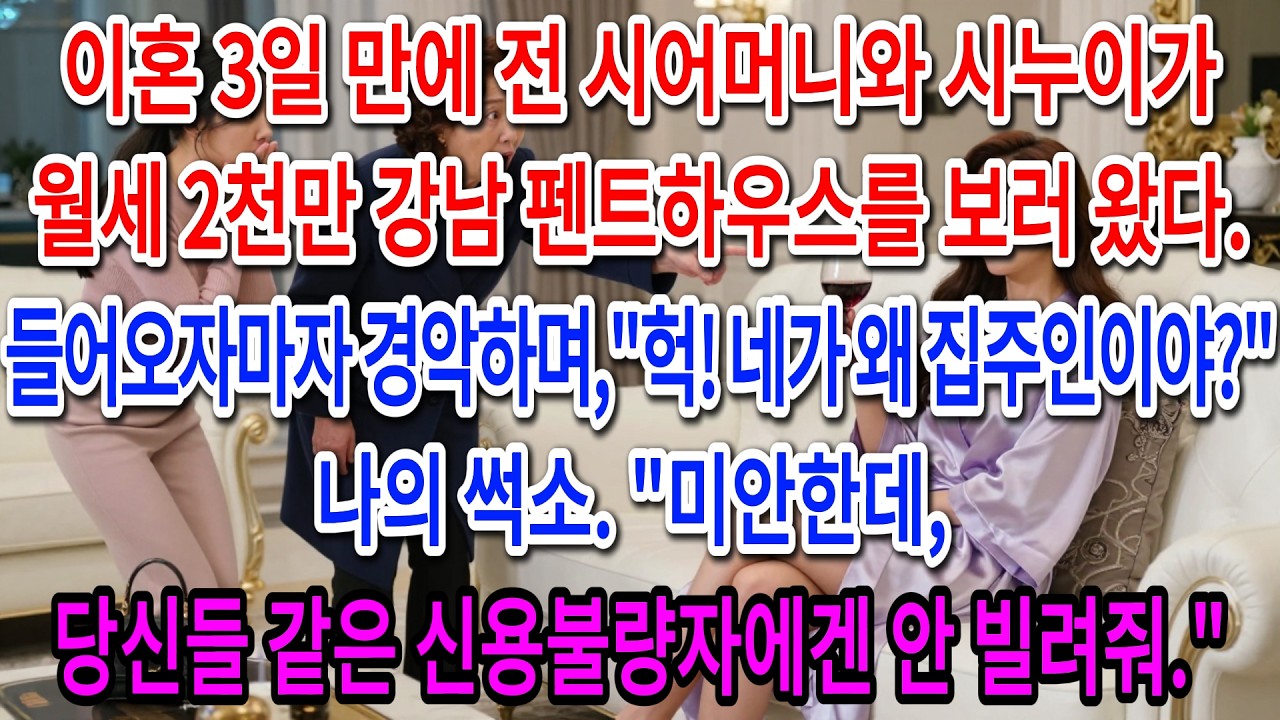 이혼 3일 만에 전 시어머니와 시누이가 월세 2천만 강남 펜트하우스를 보러 왔다. 집주인인 날 보고 경악하길래 썩소 날리며 한마디 했다.