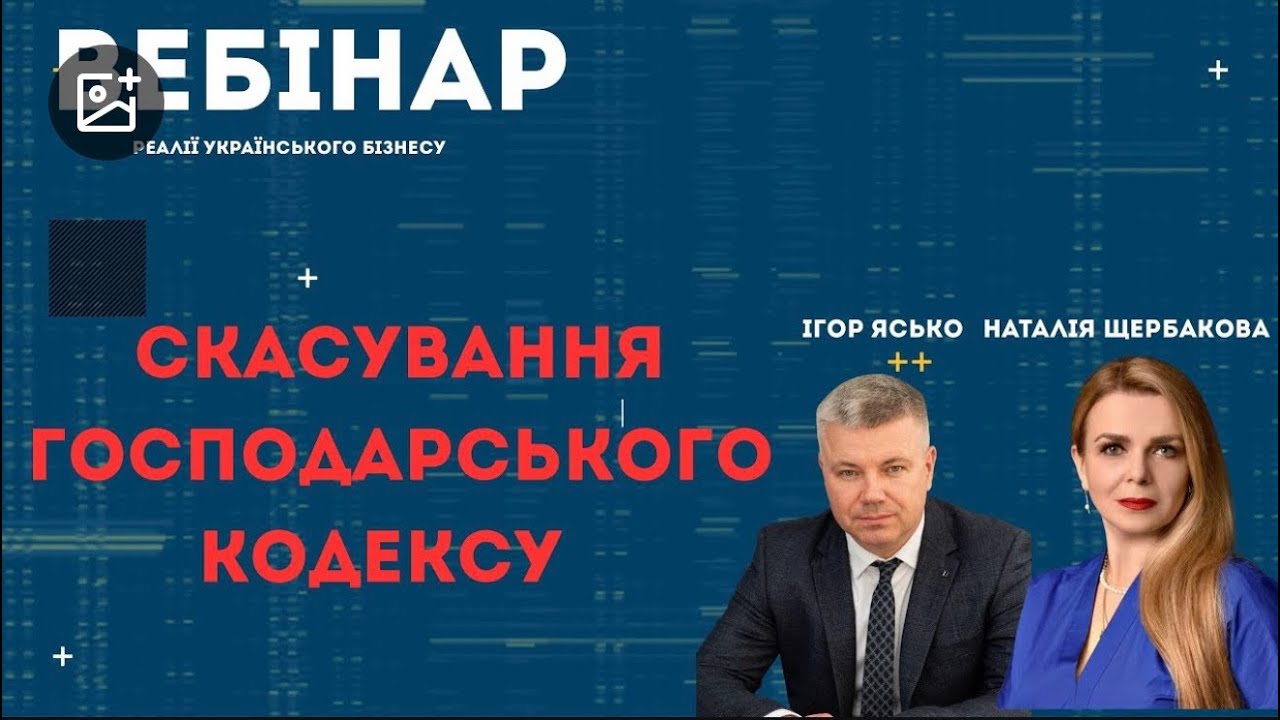 ВЕБІНАР «СКАСУВАННЯ ГОСПОДАРСЬКОГО КОДЕКСУ» . Розʼяснення від Ігоря Яська та Наталії Щербакової