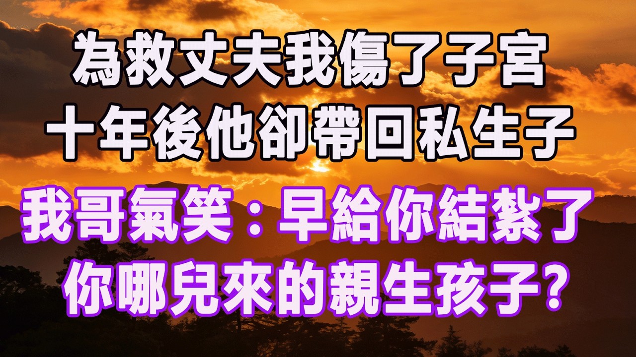 為救丈夫我傷了子宮，十年後他卻帶回私生子，我哥氣笑:早給你結紮了，你哪兒來的親生孩子？#情感故事 #退休生活 #子女孝顺 #老人频道 #生活哲学 #自主养老