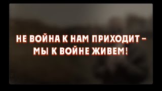 НЕ ВОЙНА К НАМ ПРИХОДИТ — МЫ К ВОЙНЕ ЖИВЕМ!