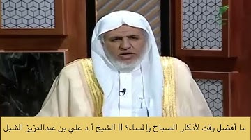 ما أفضل وقت لأذكار الصباح والمساء؟ || الشيخ أ.د علي بن عبدالعزيز الشبل