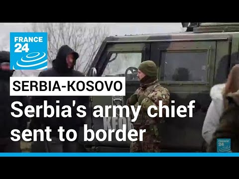 Serbia-Kosovo tensions: Belgrade sends army chief to border amid tense relations • FRANCE 24