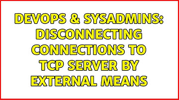 DevOps & SysAdmins: Disconnecting connections to TCP server by external means (4 Solutions!!)