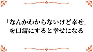 「なんかわからないけど幸せ」を口癖にすると幸せになる