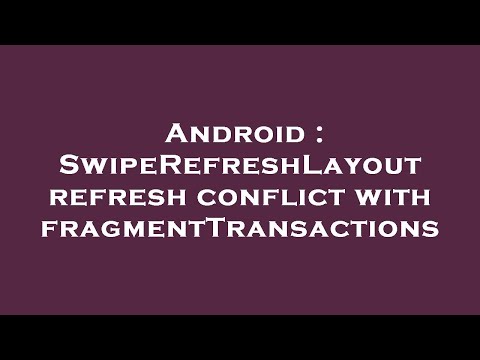 Android : SwipeRefreshLayout refresh conflict with fragmentTransactions