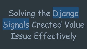 Solving the Django Signals Created Value Issue Effectively