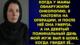 Когда у мамы обнаружили онкологию, я настояла на операции, и после неё она умерла. А на девятый день