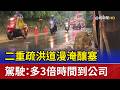 二重疏洪道漫淹釀塞 駕駛：多3倍時間到公司