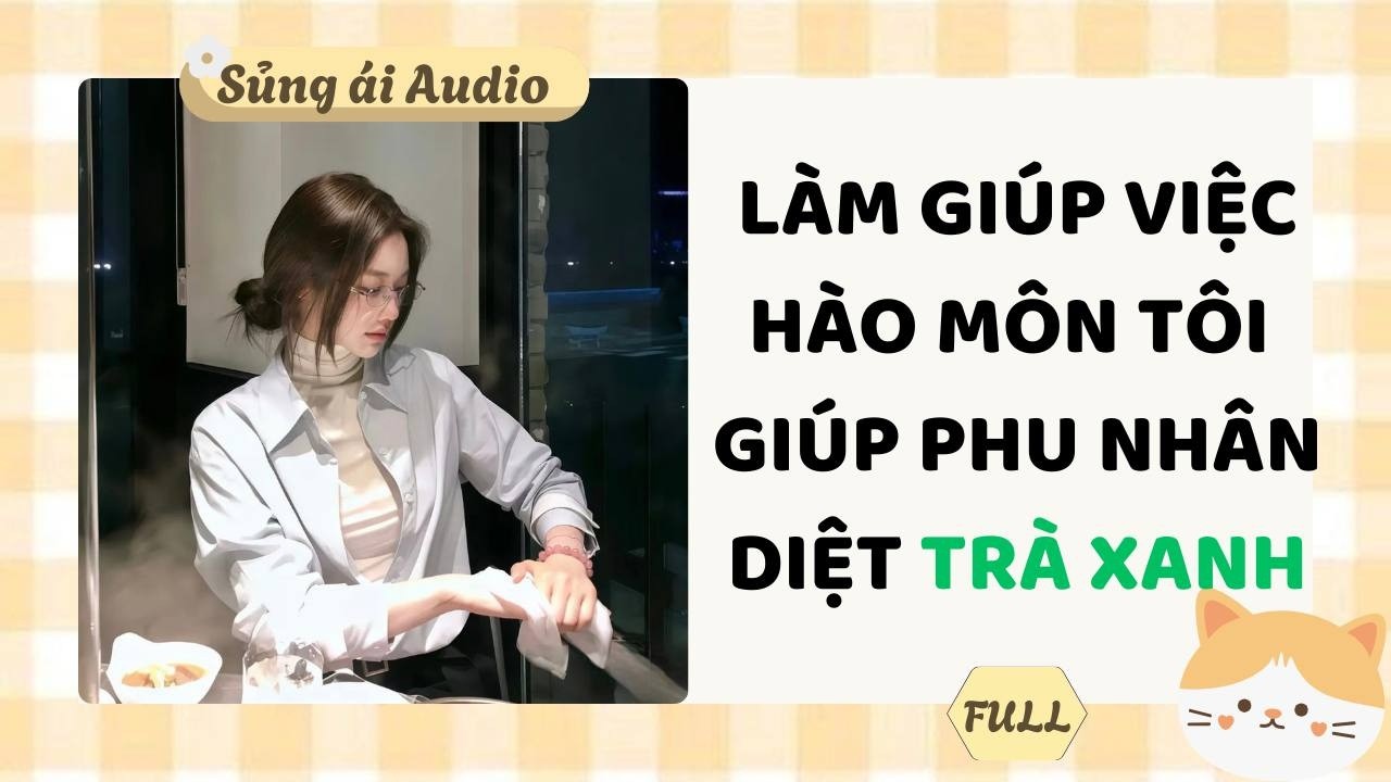 [ Truyện Audio ] Làm giúp việc hào môn tôi giúp phu nhân diệt trà xanh (Full) - Sủng ái Audio