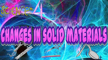 SCIENCE 4 | CHANGES IN SOLID MATERIALS