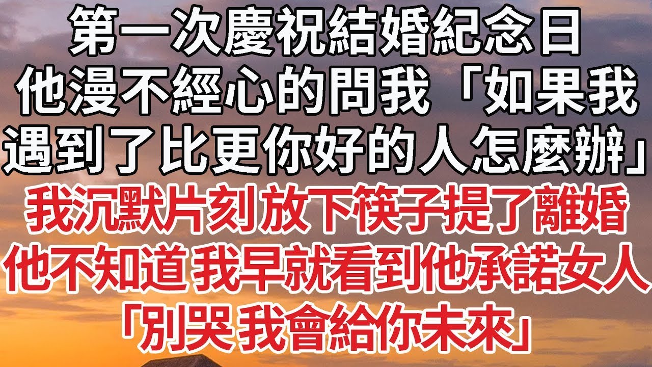 【完結】第一次慶祝結婚紀念日，他漫不經心的問我「如果我，遇到一個比更你好的人怎麼辦」我沉默片刻 放下筷子提了離婚，他不知道 我早就看到他承諾女人，「別哭 我會給你未來」