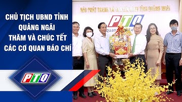CHỦ TỊCH UBND TỈNH QUẢNG NGÃI THĂM VÀ CHÚC TẾT CÁC CƠ QUAN BÁO CHÍ | PTQ