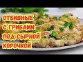 СОЧНЫЕ ОТБИВНЫЕ с ГРИБАМИ под СЫРНОЙ КОРОЧКОЙ в ДУХОВКЕ