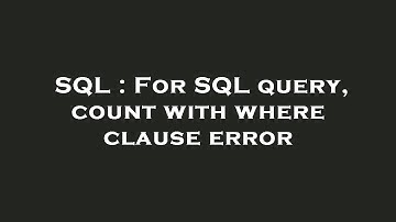 SQL : For SQL query, count with where clause error
