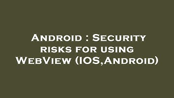 Android : Security risks for using WebView (IOS,Android)