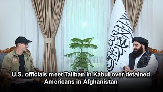 U.S. officials meet Taliban in Kabul over detained Americans in Afghanistan