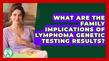 What Are The Family Implications Of Lymphoma Genetic Testing Results? - Lymphoma Support Network