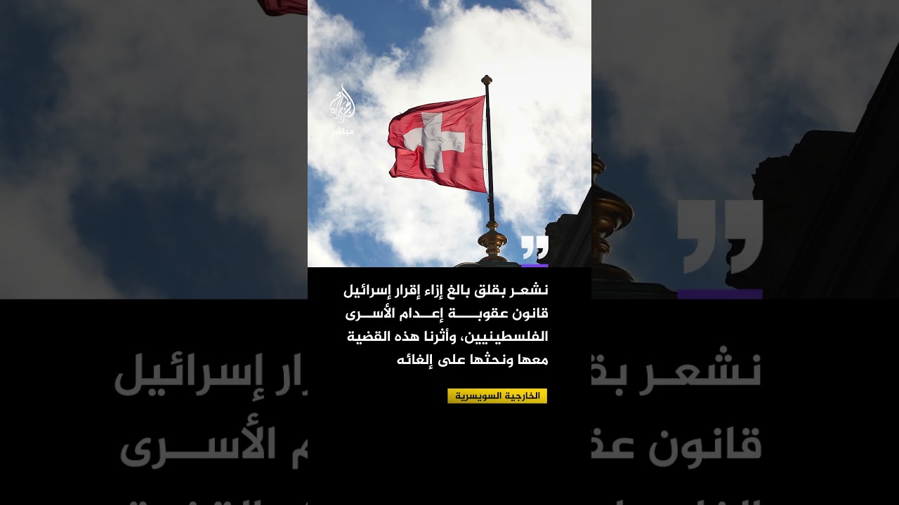 الخارجية السويسرية: نشعر بقلق بالغ إزاء إقرار إسرائيل قانون عقوبة إعـ ـدام الأسرى الفلسطينيين