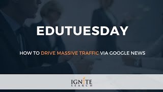How to Drive Massive Traffic Via Google News: Ignite Search EduTuesday