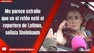 Me parece extraño que en el retén esté el reportero de Latinus, señala Sheinbaum