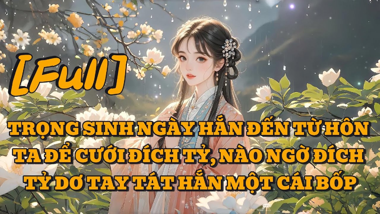 [FULL] TRỌNG SINH NGÀY HẮN ĐẾN TỪ HÔN TA ĐỂ CƯỚI ĐÍCH TỶ, NÀO NGỜ ĐÍCH TỶ DƠ TAY TÁT HẮN MỘT CÁI BỐP