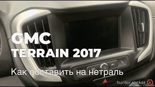 GMC terrain 2017 как поставить на нейтраль