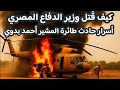 How The Egyptian Minister Of Defense Was Killed Secrets Of Field Marshal Ahmed Badawi S Plane C 