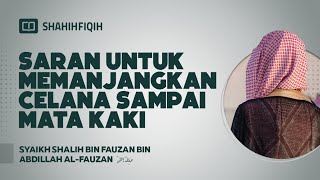 Saran untuk Memanjangkan Celana Sampai Mata Kaki - Syaikh Shalih bin Fauzan bin Abdillah Al-Fauzan