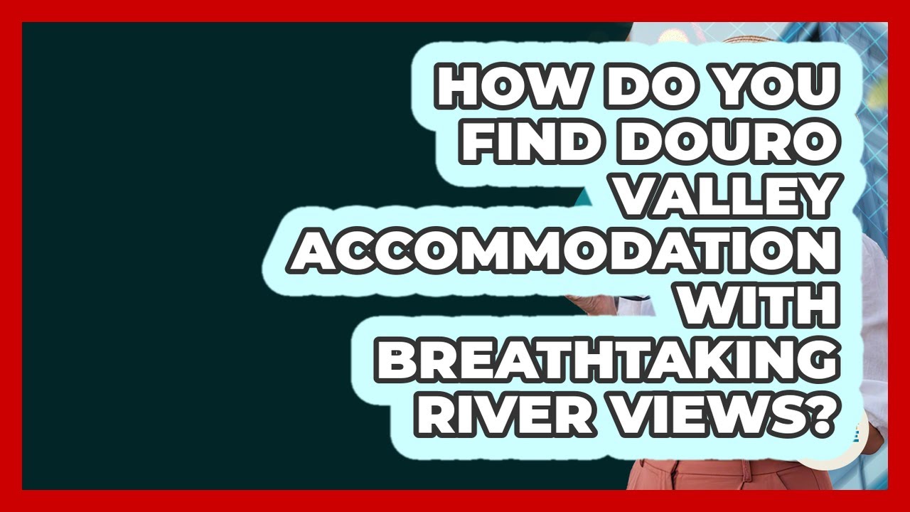 How Do You Find Douro Valley Accommodation With Breathtaking River Views?