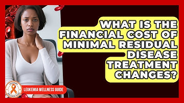 What Is The Financial Cost Of Minimal Residual Disease Treatment Changes? - Leukemia Wellness Guide