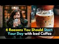 6 Reasons You Should Start Your Day with Iced Coffee