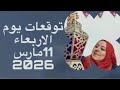 توقعات يوم الأربعاء 11 مارس 2026 قرارات هامه جدا