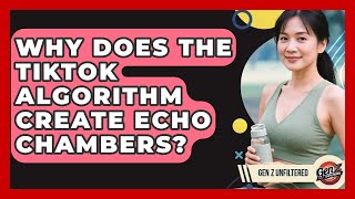 Why Does The TikTok Algorithm Create Echo Chambers? - Gen Z Unfiltered