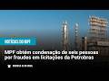 MPF obtém condenação de seis pessoas por fraudes em licitações da Petrobras - 08/06/26