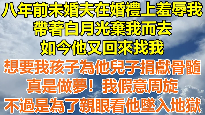 （完结爽文）八年前未婚夫在婚礼上羞辱我，带着白月光弃我而去，八年后他又找到我，想要我的孩子为他儿子捐献骨髓，真是做梦！我假意周旋，不过是为了亲眼看他坠入地狱！#情感#幸福生活#出轨#家产#白月光#老人 - 天天要闻