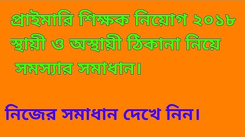 প্রাইমারি শিক্ষক নিয়োগ ২০১৮// স্থায়ী ও অস্থায়ী ঠিকানা নিয়ে সমস্যার সমাধান।