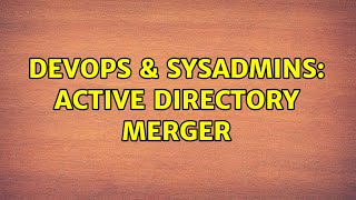 DevOps & SysAdmins: Active Directory merger