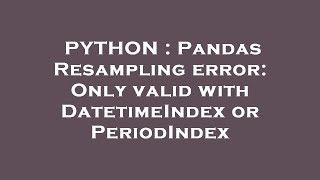 PYTHON : Pandas Resampling error: Only valid with DatetimeIndex or PeriodIndex