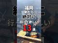 福岡に来たら絶対に行って欲しい13選!最新版