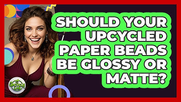 Should Your Upcycled Paper Beads Be Glossy Or Matte? - The Upcycle Lab