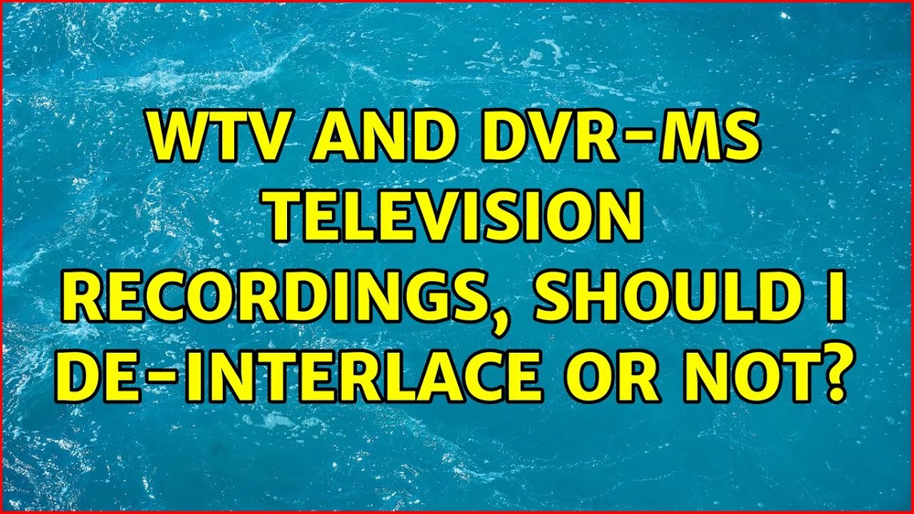 WTV and DVRMS television recordings, should I deinterlace or not