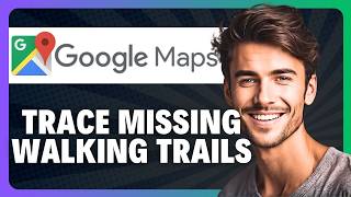 How to Trace Missing Walking Trails on Google Maps App in 2026