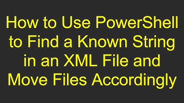 How to Use PowerShell to Find a Known String in an XML File and Move Files Accordingly