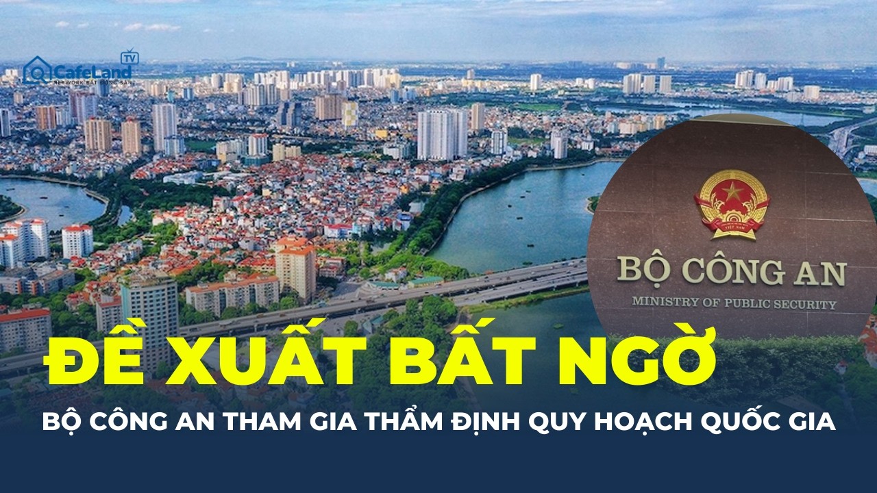 BỘ CÔNG AN đề xuất tham gia thẩm định quy hoạch đất: ĐIỀU GÌ SẮP THAY ĐỔI? | CafeLand